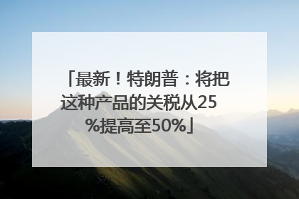 最新！特朗普：将把这种产品的关税从25%提高至50%