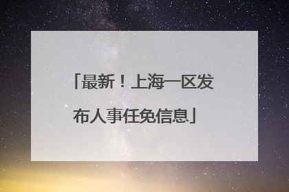 最新！上海一区发布人事任免信息