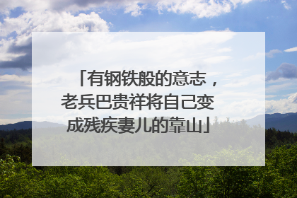 有钢铁般的意志，老兵巴贵祥将自己变成残疾妻儿的靠山