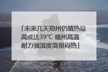 未来几天郑州仍晴热最高或达39℃ 福州高温耐力强湿度高很闷热