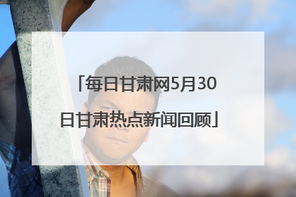 每日甘肃网5月30日甘肃热点新闻回顾