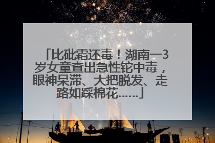 比砒霜还毒！湖南一3岁女童查出急性铊中毒，眼神呆滞、大把脱发、走路如踩棉花……