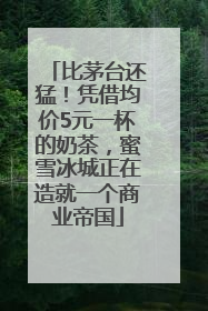 比茅台还猛！凭借均价5元一杯的奶茶，蜜雪冰城正在造就一个商业帝国