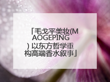 毛戈平美妆(MAOGEPING) 以东方哲学重构高端香水叙事