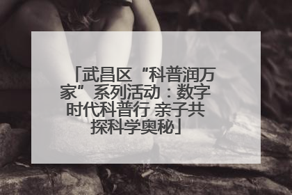 武昌区“科普润万家”系列活动：数字时代科普行 亲子共探科学奥秘