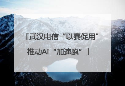 武汉电信“以赛促用”推动AI“加速跑”