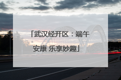 武汉经开区：端午安康 乐享妙趣