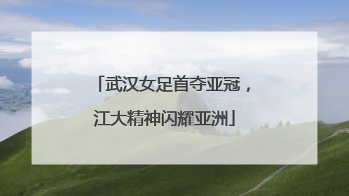 武汉女足首夺亚冠，江大精神闪耀亚洲