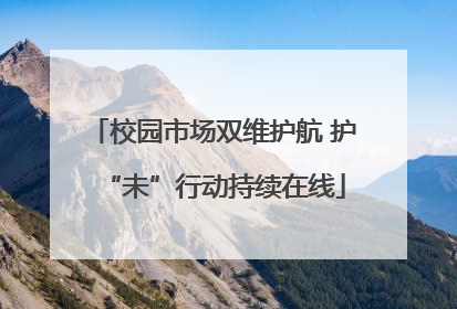 校园市场双维护航 护“未”行动持续在线
