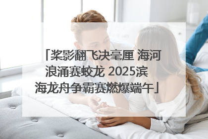 桨影翻飞决毫厘 海河浪涌赛蛟龙 2025滨海龙舟争霸赛燃爆端午