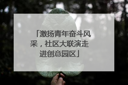 激扬青年奋斗风采，社区大联演走进创意园区