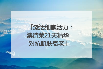 激活细胞活力：澳诗茉21天精华对抗肌肤衰老