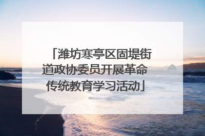 潍坊寒亭区固堤街道政协委员开展革命传统教育学习活动