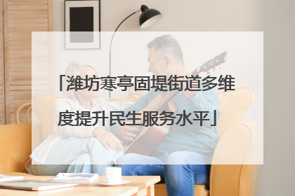 潍坊寒亭固堤街道多维度提升民生服务水平