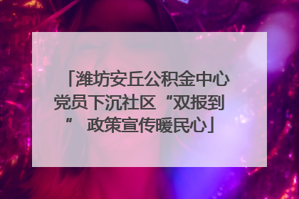 潍坊安丘公积金中心党员下沉社区“双报到” 政策宣传暖民心