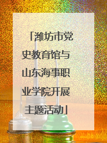 潍坊市党史教育馆与山东海事职业学院开展主题活动