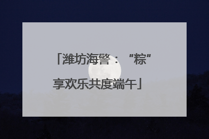 潍坊海警：“粽”享欢乐共度端午