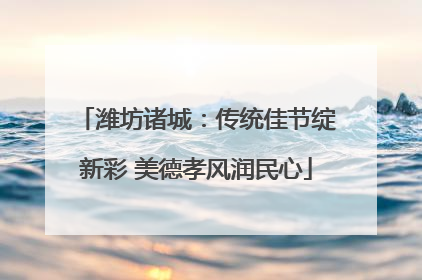 潍坊诸城：传统佳节绽新彩 美德孝风润民心