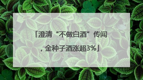 澄清“不做白酒”传闻，金种子酒涨超3%