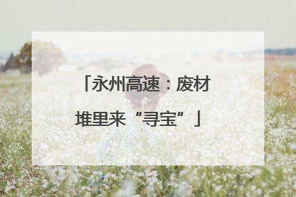 永州高速：废材堆里来“寻宝”