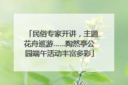 民俗专家开讲，主题花舟巡游……陶然亭公园端午活动丰富多彩