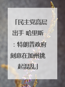 民主党高层出手 哈里斯：特朗普政府刻意在加州挑起混乱