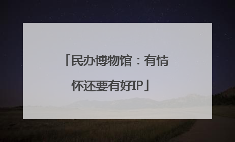 民办博物馆：有情怀还要有好IP
