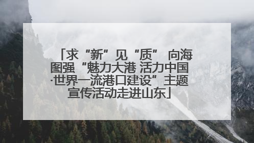 求“新”见“质” 向海图强“魅力大港 活力中国·世界一流港口建设”主题宣传活动走进山东