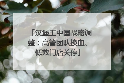 汉堡王中国战略调整：高管团队换血、低效门店关停