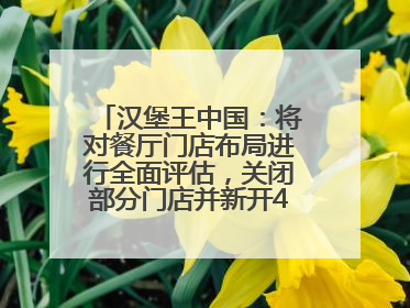 汉堡王中国：将对餐厅门店布局进行全面评估，关闭部分门店并新开40至60家