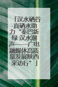 汉水硒谷·真硒水助力“秦巴新绿 汉水潮声——广电融媒体高质量发展陕西采访行”