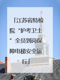 江苏省特检院“护考卫士”全员到岗保障电梯安全运行