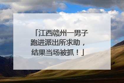 江西赣州一男子跑进派出所求助，结果当场被抓！