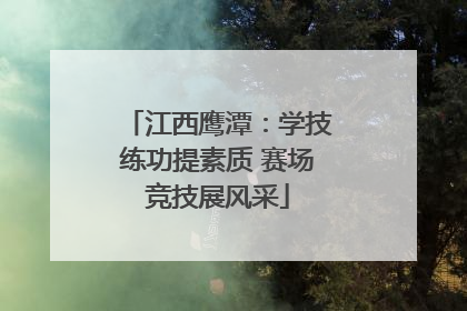 江西鹰潭：学技练功提素质 赛场竞技展风采