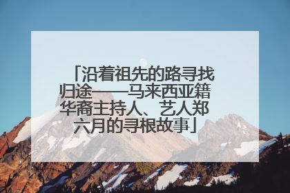 沿着祖先的路寻找归途——马来西亚籍华裔主持人、艺人郑六月的寻根故事