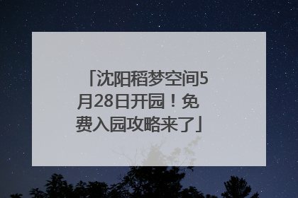 沈阳稻梦空间5月28日开园！免费入园攻略来了