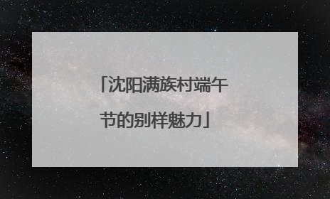沈阳满族村端午节的别样魅力