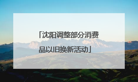 沈阳调整部分消费品以旧换新活动