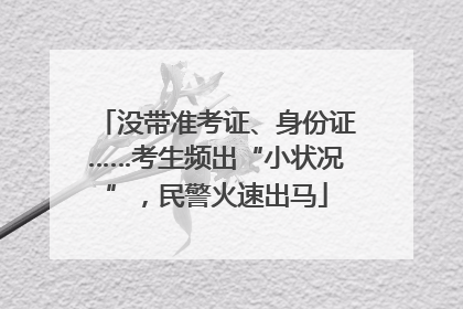 没带准考证、身份证……考生频出“小状况”，民警火速出马