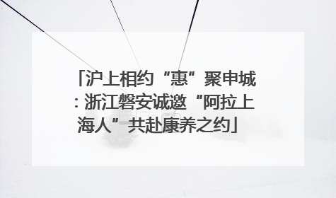 沪上相约“惠”聚申城：浙江磐安诚邀“阿拉上海人”共赴康养之约