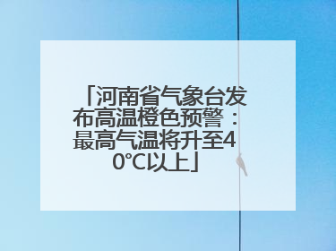 河南省气象台发布高温橙色预警：最高气温将升至40℃以上