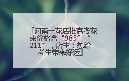 河南一花店推高考花束价格含“985”“211”，店主：想给考生带来好运