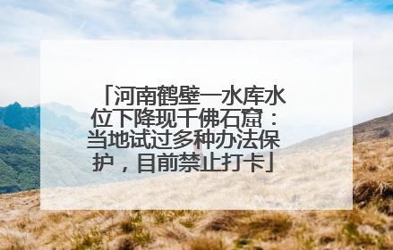 河南鹤壁一水库水位下降现千佛石窟：当地试过多种办法保护，目前禁止打卡