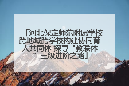 河北保定师范附属学校跨地域跨学校构建协同育人共同体 探寻“教联体”三级进阶之路