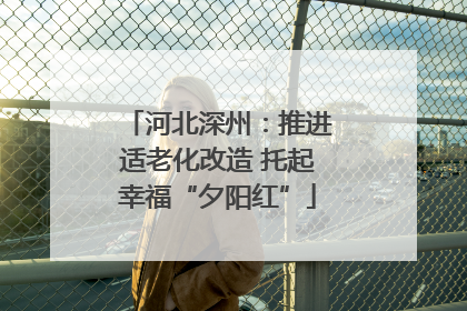 河北深州：推进适老化改造 托起幸福“夕阳红”