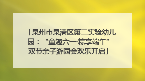 泉州市泉港区第二实验幼儿园：“童趣六一·粽享端午”双节亲子游园会欢乐开启
