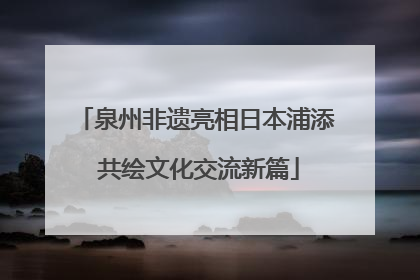 泉州非遗亮相日本浦添 共绘文化交流新篇