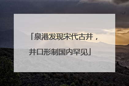 泉港发现宋代古井，井口形制国内罕见