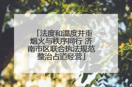 法度和温度并重 烟火与秩序同行 济南市区联合执法规范整治占道经营