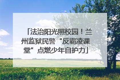 法治阳光照校园！兰州监狱民警“反霸凌课堂”点燃少年自护力